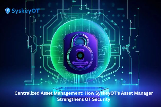 Centralized Asset Management: How SyskeyOT's Asset Manager Strengthens OT Security